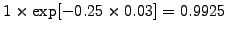 $ 1\times\exp[-0.25\times 0.03]=0.9925$