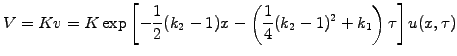 $\displaystyle V=Kv=K\exp\left[-\frac{1}{2}(k_2-1)x -\left(\frac{1}{4}(k_2-1)^2 +k_1\right)\tau\right] u(x,\tau)$