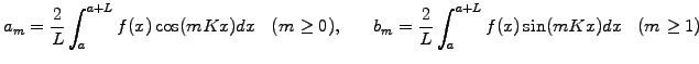 $\displaystyle a_m=\frac{2}{L}\int_a^{a+L} f(x)\cos(mKx) dx \;\;\;(m\ge 0), \hspace{7mm} b_m=\frac{2}{L}\int_a^{a+L} f(x)\sin(mKx) dx \;\;\;(m\ge 1)$