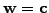 $ \mathbf{w}=\mathbf{c}$