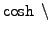 $ \cosh \;\backslash$